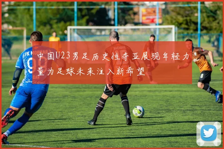 中国U23男足历史性夺亚展现年轻力量为足球未来注入新希望