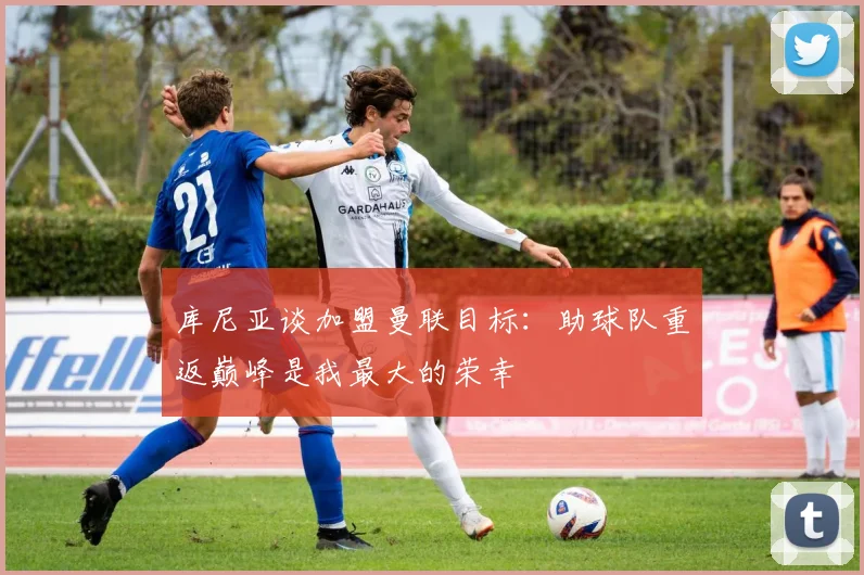 库尼亚谈加盟曼联目标：助球队重返巅峰是我最大的荣幸
