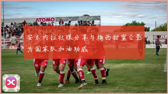 安东内拉社媒分享与梅西甜蜜合影为国家队加油助威