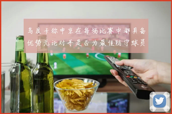 乌度卡称申京在每场比赛中都具备优势无论对手是否为最佳防守球员
