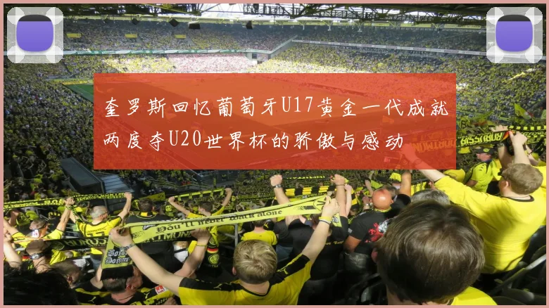 奎罗斯回忆葡萄牙U17黄金一代成就两度夺U20世界杯的骄傲与感动