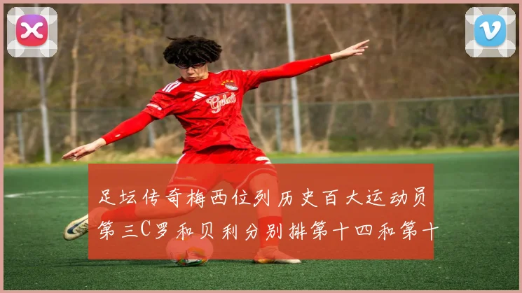 足坛传奇梅西位列历史百大运动员第三C罗和贝利分别排第十四和第十八