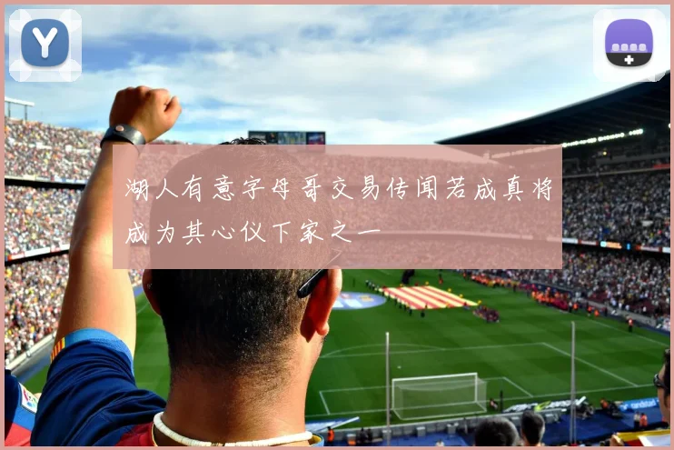 湖人有意字母哥交易传闻若成真将成为其心仪下家之一