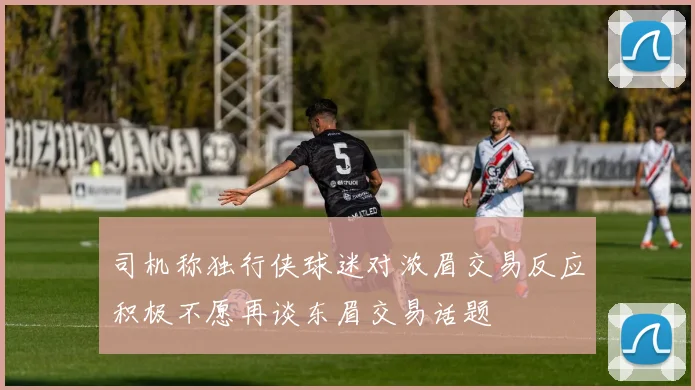 司机称独行侠球迷对浓眉交易反应积极不愿再谈东眉交易话题