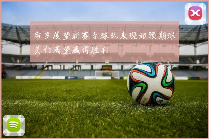 希罗展望新赛季球队表现超预期球员们渴望赢得胜利