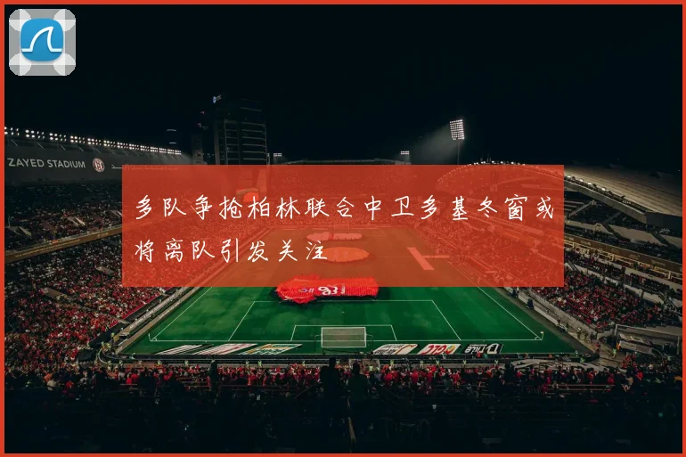 多队争抢柏林联合中卫多基冬窗或将离队引发关注