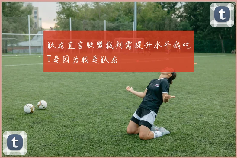 狄龙直言联盟裁判需提升水平我吃T是因为我是狄龙