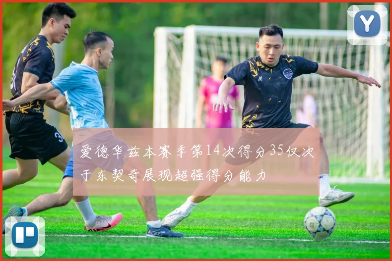 爱德华兹本赛季第14次得分35仅次于东契奇展现超强得分能力