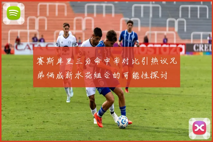 赛斯库里三分命中率对比引热议兄弟俩成新水花组合的可能性探讨