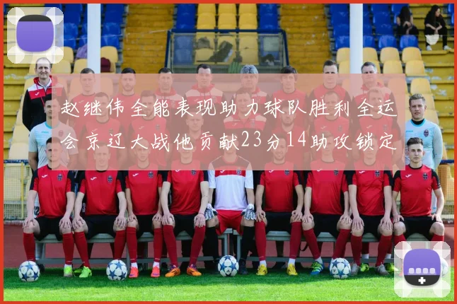 赵继伟全能表现助力球队胜利全运会京辽大战他贡献23分14助攻锁定胜局