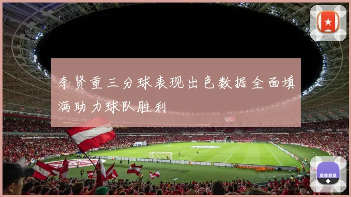 李贤重三分球表现出色数据全面填满助力球队胜利