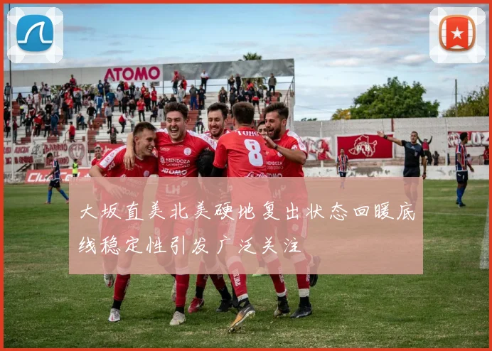大坂直美北美硬地复出状态回暖底线稳定性引发广泛关注